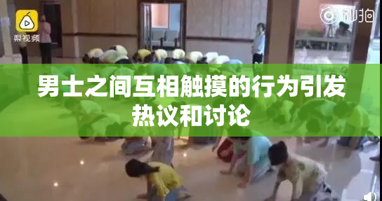 男士之间互相触摸的行为引发热议和讨论