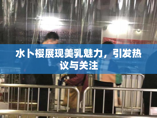 水卜樱展现美乳魅力，引发热议与关注