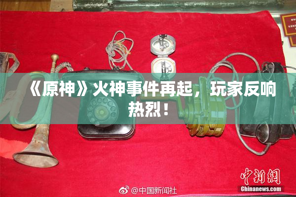 《原神》火神事件再起，玩家反响热烈！