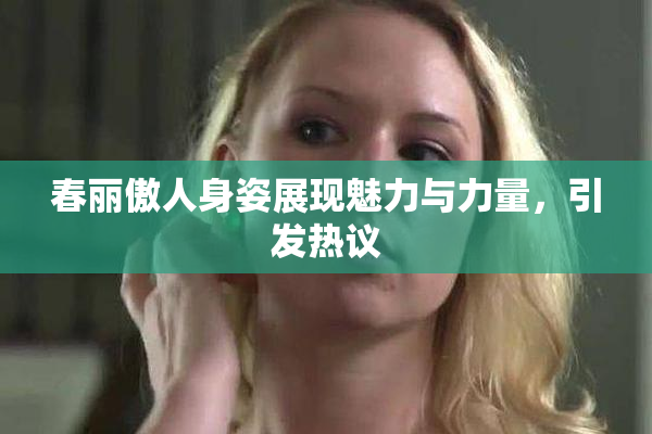 春丽傲人身姿展现魅力与力量，引发热议