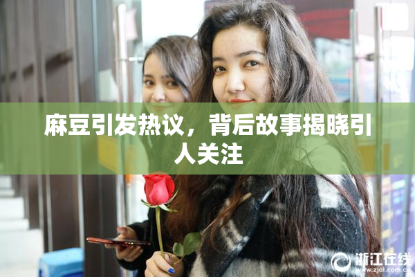 麻豆引发热议，背后故事揭晓引人关注