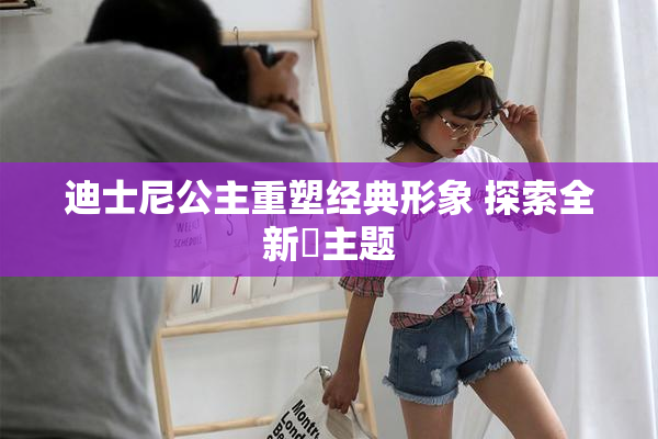 迪士尼公主重塑经典形象 探索全新婬主题