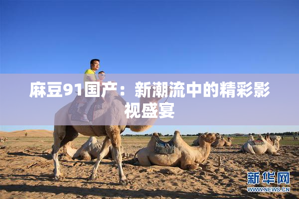 麻豆91国产：新潮流中的精彩影视盛宴