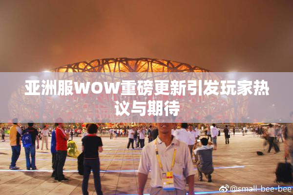 亚洲服WOW重磅更新引发玩家热议与期待