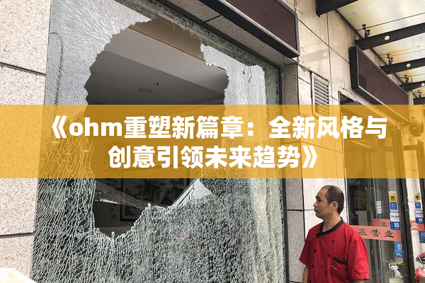 《ohm重塑新篇章：全新风格与创意引领未来趋势》