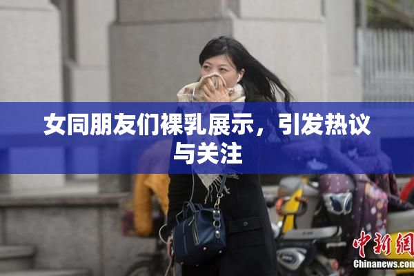 女同朋友们裸乳展示，引发热议与关注