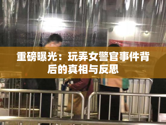 重磅曝光：玩弄女警官事件背后的真相与反思