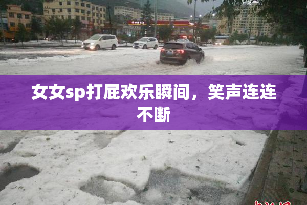 女女sp打屁欢乐瞬间，笑声连连不断