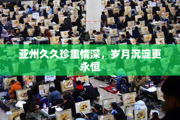 亚州久久珍重情深，岁月沉淀更永恒