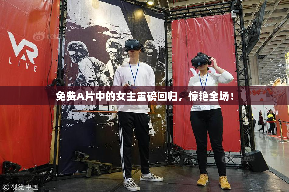 免费A片中的女主重磅回归，惊艳全场！