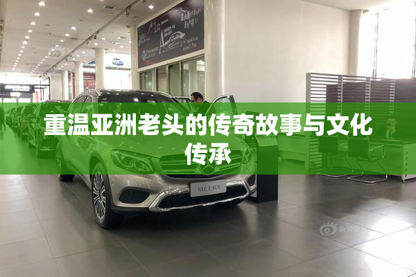 重温亚洲老头的传奇故事与文化传承