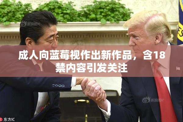成人向蓝莓视作出新作品，含18禁内容引发关注