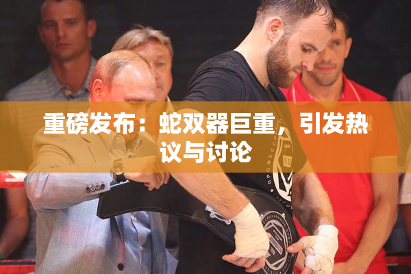 重磅发布：蛇双器巨重，引发热议与讨论