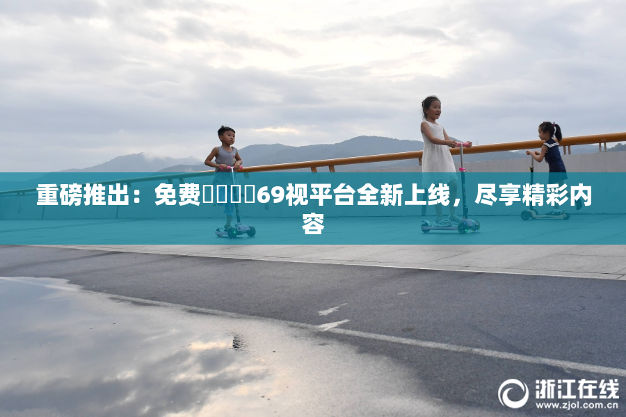 重磅推出：免费❌‌❌‌69视平台全新上线，尽享精彩内容