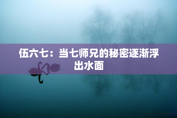 伍六七：当七师兄的秘密逐渐浮出水面