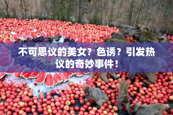 不可思议的美女？色诱？引发热议的奇妙事件！