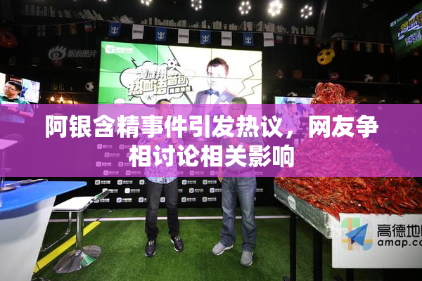 阿银含精事件引发热议，网友争相讨论相关影响