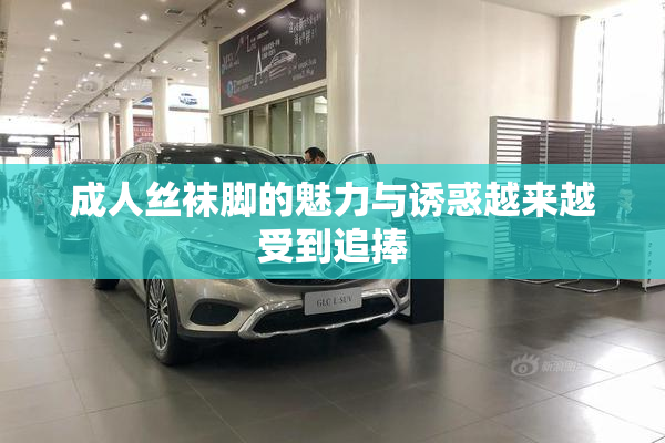 成人丝袜脚的魅力与诱惑越来越受到追捧