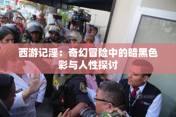 西游记淫：奇幻冒险中的暗黑色彩与人性探讨