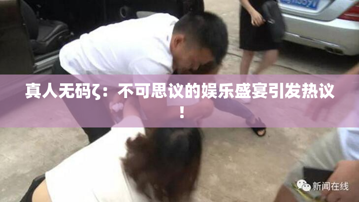 真人无码ζ：不可思议的娱乐盛宴引发热议！