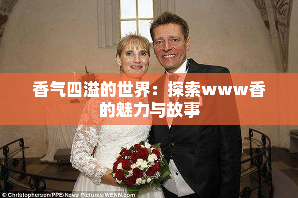 香气四溢的世界：探索www香的魅力与故事