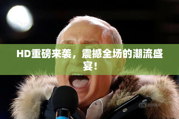 HD重磅来袭，震撼全场的潮流盛宴！