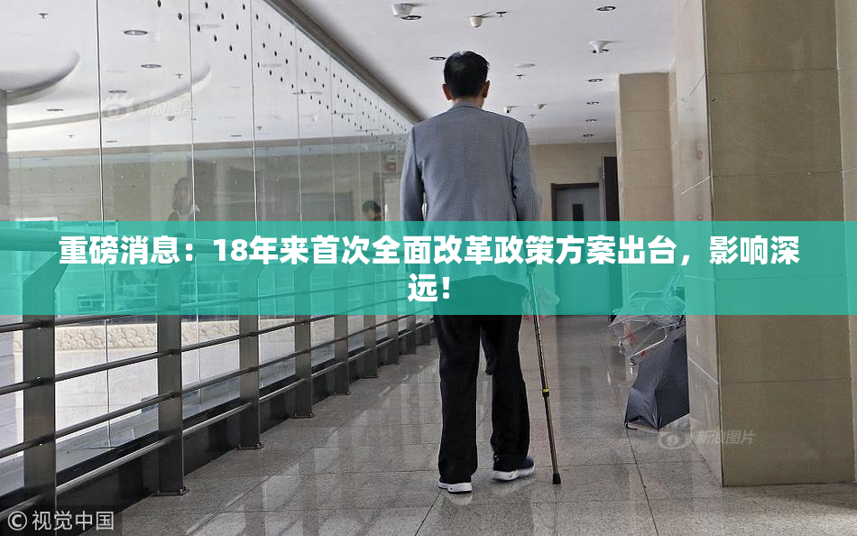 重磅消息：18年来首次全面改革政策方案出台，影响深远！