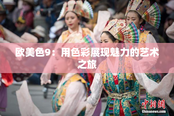 欧美色9：用色彩展现魅力的艺术之旅