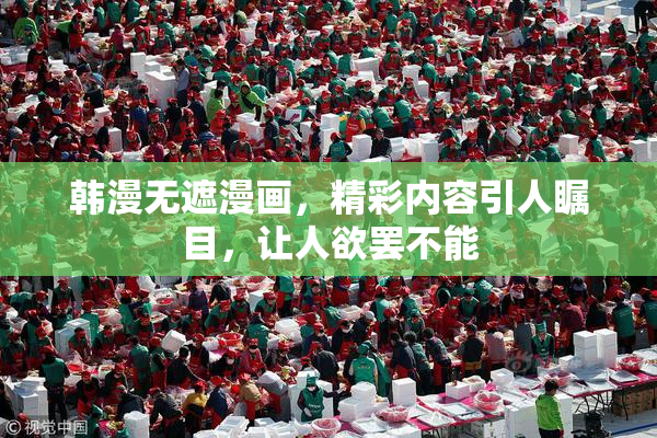韩漫无遮漫画，精彩内容引人瞩目，让人欲罢不能