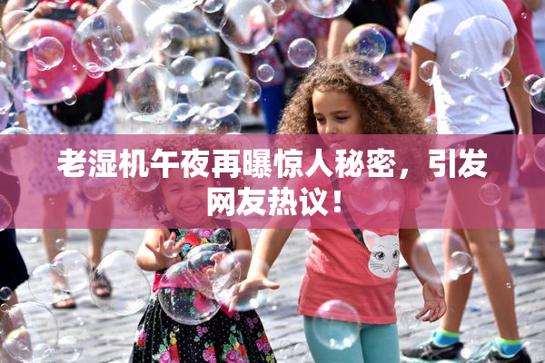 老湿机午夜再曝惊人秘密，引发网友热议！