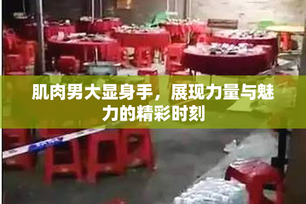 肌肉男大显身手，展现力量与魅力的精彩时刻