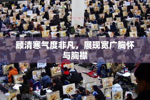 顾清寒气度非凡，展现宽广胸怀与胸襟