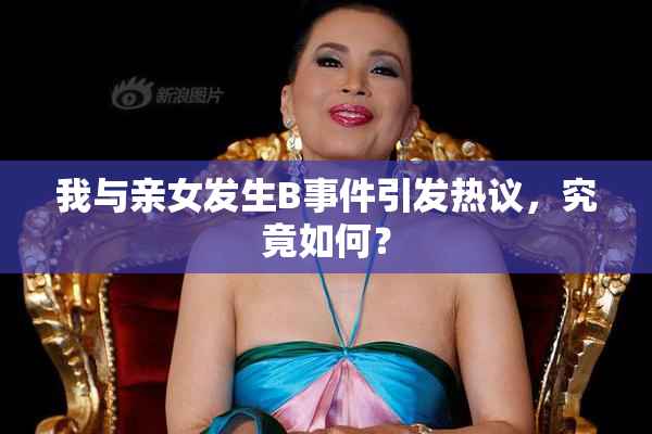 我与亲女发生B事件引发热议，究竟如何？