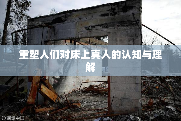 重塑人们对床上真人的认知与理解