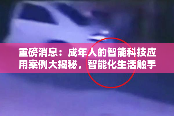 重磅消息：成年人的智能科技应用案例大揭秘，智能化生活触手可及！
