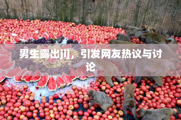 男生露出jij，引发网友热议与讨论