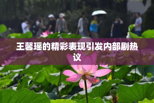 王馨瑶的精彩表现引发内部剧热议