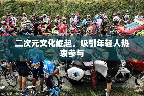 二次元文化崛起，吸引年轻人热衷参与