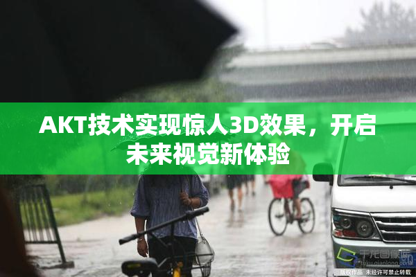 AKT技术实现惊人3D效果，开启未来视觉新体验