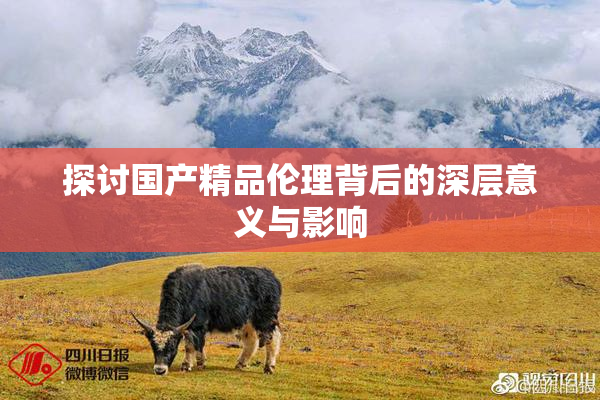 探讨国产精品伦理背后的深层意义与影响