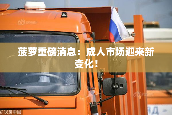 菠萝重磅消息：成人市场迎来新变化！