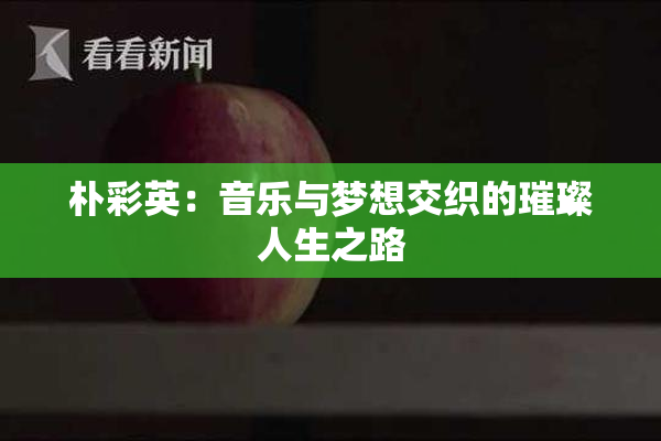 朴彩英：音乐与梦想交织的璀璨人生之路