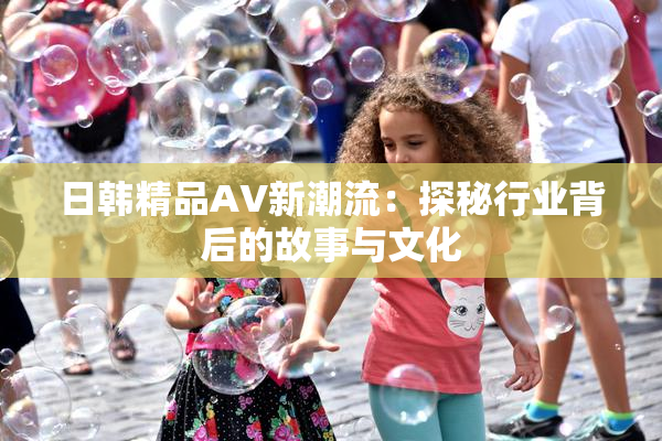 日韩精品AV新潮流：探秘行业背后的故事与文化