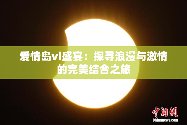 爱情岛vi盛宴：探寻浪漫与激情的完美结合之旅