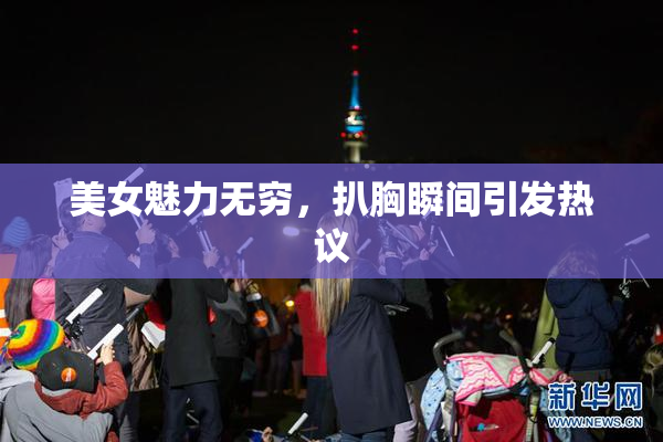美女魅力无穷，扒胸瞬间引发热议