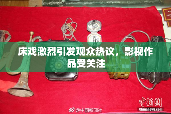 床戏激烈引发观众热议，影视作品受关注