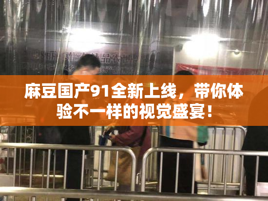 麻豆国产91全新上线，带你体验不一样的视觉盛宴！