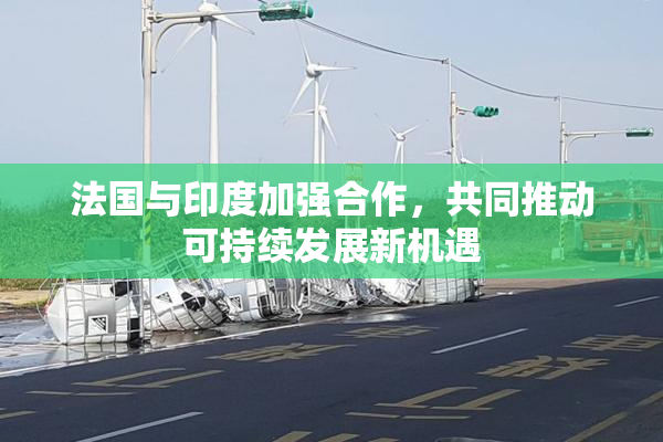 法国与印度加强合作，共同推动可持续发展新机遇