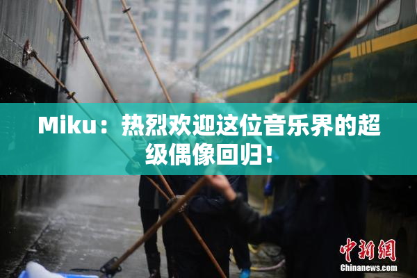 Miku：热烈欢迎这位音乐界的超级偶像回归！