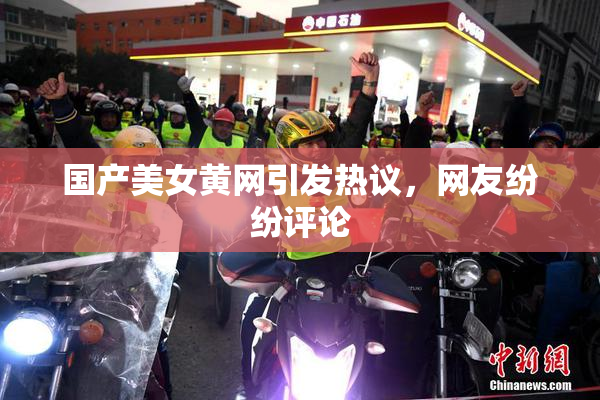 国产美女黄网引发热议，网友纷纷评论